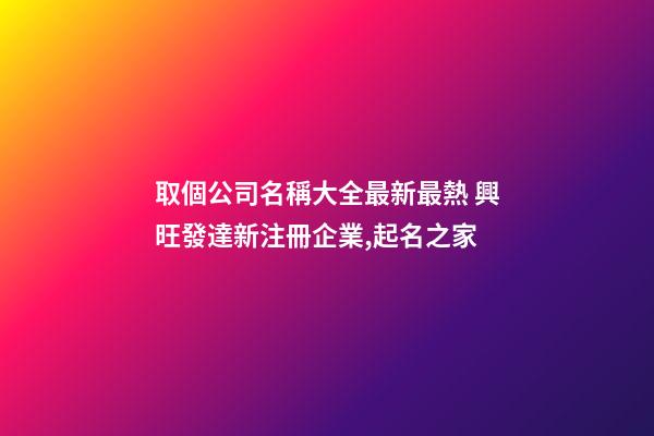 取個公司名稱大全最新最熱 興旺發達新注冊企業,起名之家-第1張-公司起名-玄機派